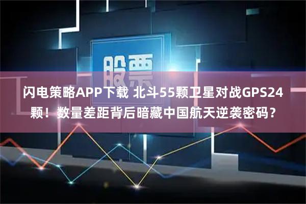 闪电策略APP下载 北斗55颗卫星对战GPS24颗！数量差距背后暗藏中国航天逆袭密码？