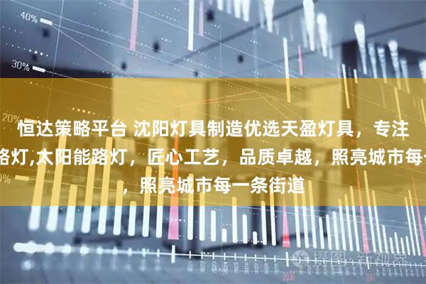 恒达策略平台 沈阳灯具制造优选天盈灯具，专注玉兰灯,路灯,太阳能路灯，匠心工艺，品质卓越，照亮城市每一条街道