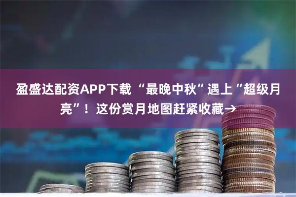 盈盛达配资APP下载 “最晚中秋”遇上“超级月亮”！这份赏月地图赶紧收藏→