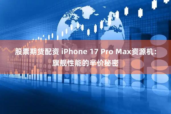 股票期货配资 iPhone 17 Pro Max资源机：旗舰性能的半价秘密