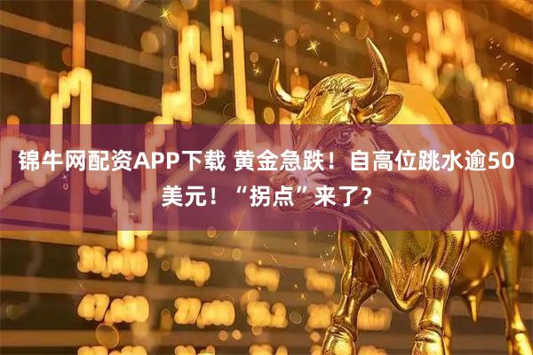 锦牛网配资APP下载 黄金急跌！自高位跳水逾50美元！“拐点”来了？