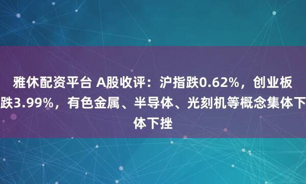 雅休配资平台 A股收评：沪指跌0.62%，创业板指跌3.99%，有色金属、半导体、光刻机等概念集体下挫