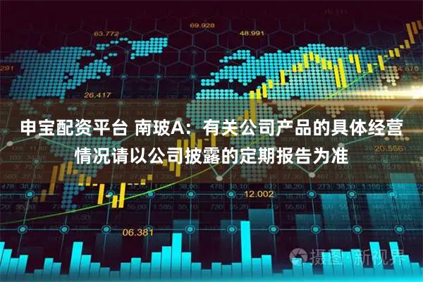 申宝配资平台 南玻A：有关公司产品的具体经营情况请以公司披露的定期报告为准