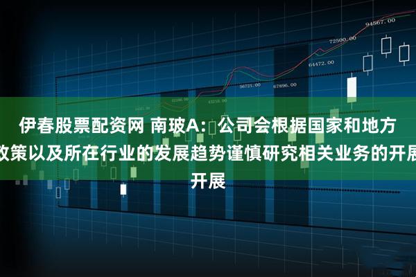 伊春股票配资网 南玻A：公司会根据国家和地方政策以及所在行业的发展趋势谨慎研究相关业务的开展