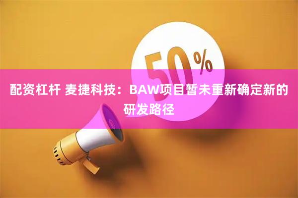 配资杠杆 麦捷科技：BAW项目暂未重新确定新的研发路径
