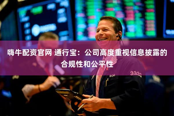 嗨牛配资官网 通行宝：公司高度重视信息披露的合规性和公平性