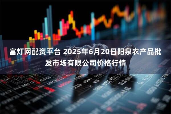富灯网配资平台 2025年6月20日阳泉农产品批发市场有限公司价格行情