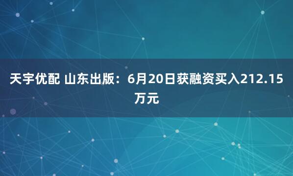 天宇优配 山东出版：6月20日获融资买入212.15万元