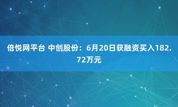倍悦网平台 中创股份：6月20日获融资买入182.72万元