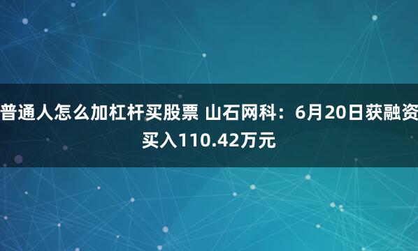 普通人怎么加杠杆买股票 山石网科：6月20日获融资买入110.42万元