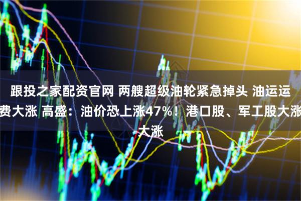 跟投之家配资官网 两艘超级油轮紧急掉头 油运运费大涨 高盛：油价恐上涨47%！港口股、军工股大涨
