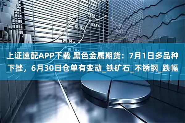 上证速配APP下载 黑色金属期货：7月1日多品种下挫，6月30日仓单有变动_铁矿石_不锈钢_跌幅