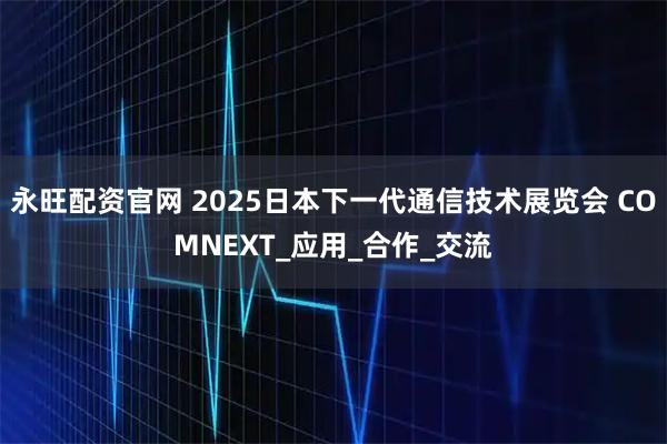 永旺配资官网 2025日本下一代通信技术展览会 COMNEXT_应用_合作_交流