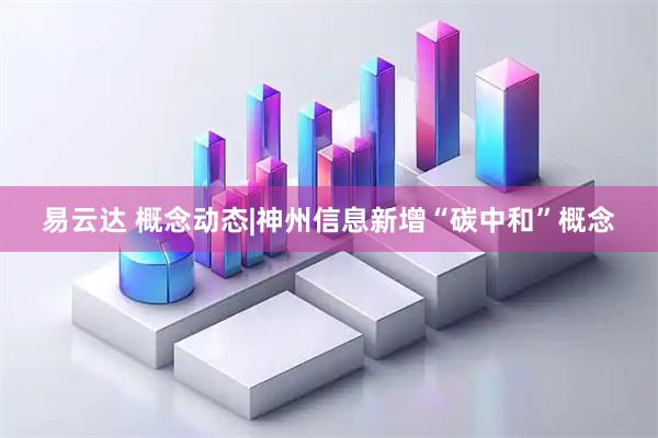 易云达 概念动态|神州信息新增“碳中和”概念