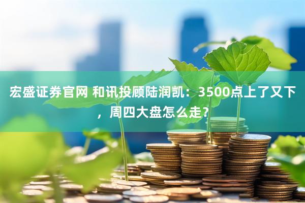 宏盛证券官网 和讯投顾陆润凯：3500点上了又下，周四大盘怎么走？
