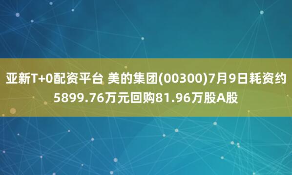 亚新T+0配资平台 美的集团(00300)7月9日耗资约5899.76万元回购81.96万股A股