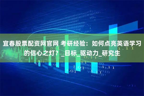 宜春股票配资网官网 考研经验：如何点亮英语学习的信心之灯？_目标_驱动力_研究生