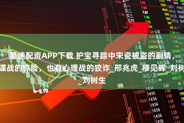 星速配资APP下载 护宝寻踪中宋瓷被盗的剧情，有谍战的惊险，也有心理战的狡诈_邢兆虎_穆见晖_刘树生