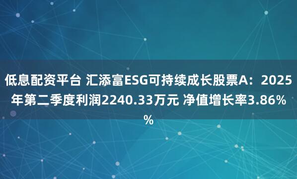 低息配资平台 汇添富ESG可持续成长股票A：2025年第二季度利润2240.33万元 净值增长率3.86%