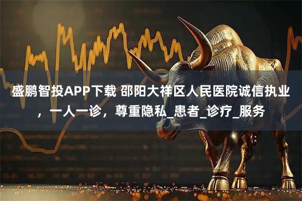 盛鹏智投APP下载 邵阳大祥区人民医院诚信执业，一人一诊，尊重隐私_患者_诊疗_服务