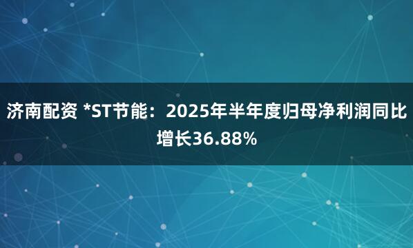 济南配资 *ST节能：2025年半年度归母净利润同比增长36.88%