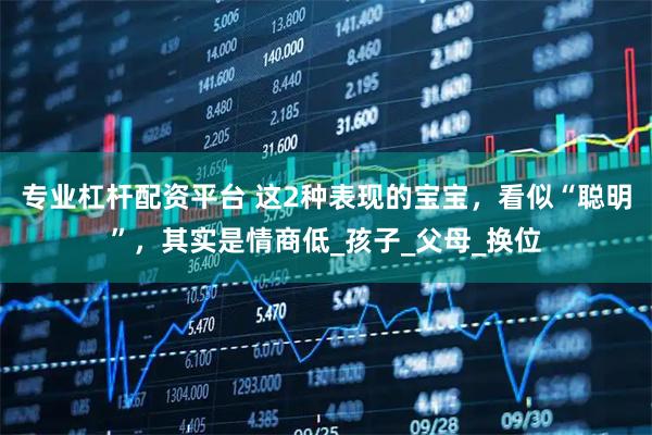 专业杠杆配资平台 这2种表现的宝宝，看似“聪明”，其实是情商低_孩子_父母_换位