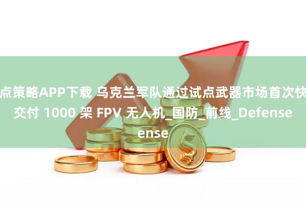 点点策略APP下载 乌克兰军队通过试点武器市场首次快速交付 1000 架 FPV 无人机_国防_前线_Defense
