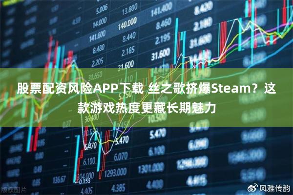 股票配资风险APP下载 丝之歌挤爆Steam？这款游戏热度更藏长期魅力