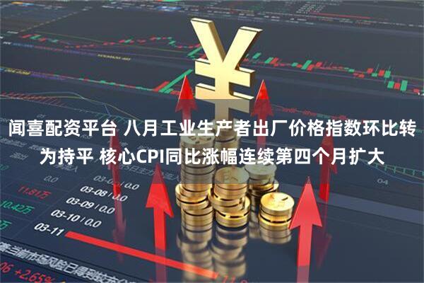 闻喜配资平台 八月工业生产者出厂价格指数环比转为持平 核心CPI同比涨幅连续第四个月扩大