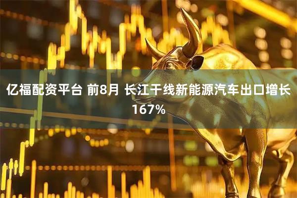 亿福配资平台 前8月 长江干线新能源汽车出口增长167%