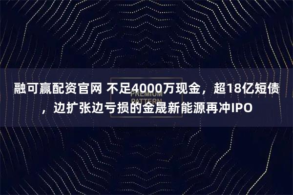融可赢配资官网 不足4000万现金，超18亿短债，边扩张边亏损的金晟新能源再冲IPO