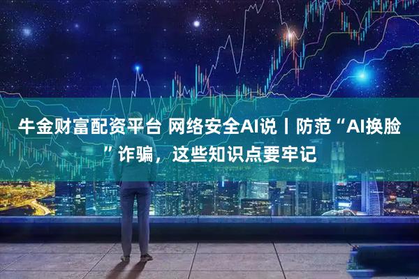 牛金财富配资平台 网络安全AI说丨防范“AI换脸”诈骗，这些知识点要牢记