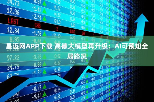 星迈网APP下载 高德大模型再升级：AI可预知全局路况