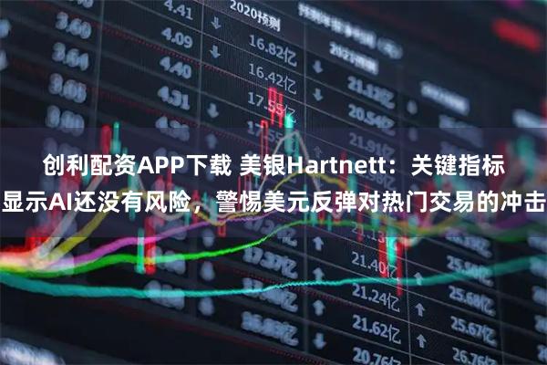 创利配资APP下载 美银Hartnett：关键指标显示AI还没有风险，警惕美元反弹对热门交易的冲击