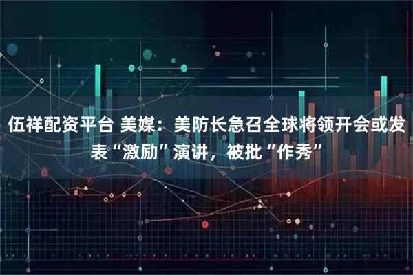 伍祥配资平台 美媒：美防长急召全球将领开会或发表“激励”演讲，被批“作秀”