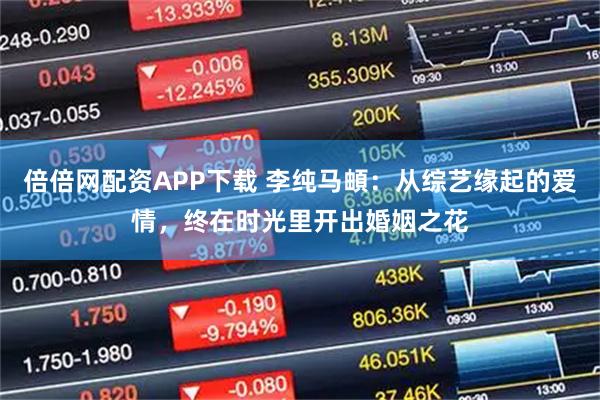 倍倍网配资APP下载 李纯马頔：从综艺缘起的爱情，终在时光里开出婚姻之花