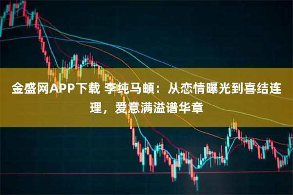 金盛网APP下载 李纯马頔：从恋情曝光到喜结连理，爱意满溢谱华章
