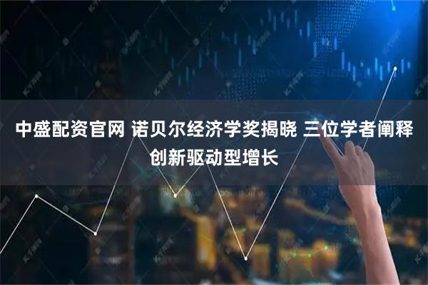 中盛配资官网 诺贝尔经济学奖揭晓 三位学者阐释创新驱动型增长