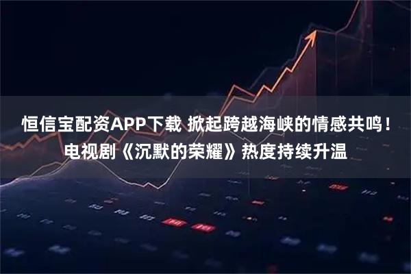 恒信宝配资APP下载 掀起跨越海峡的情感共鸣！电视剧《沉默的荣耀》热度持续升温