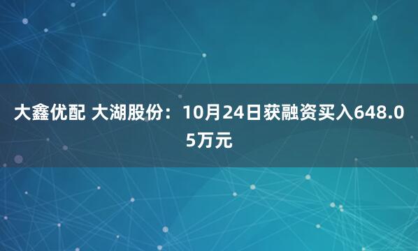 大鑫优配 大湖股份:10月24日获融资买入648.05万元