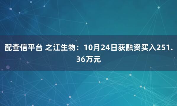 配查信平台 之江生物：10月24日获融资买入251.36万元