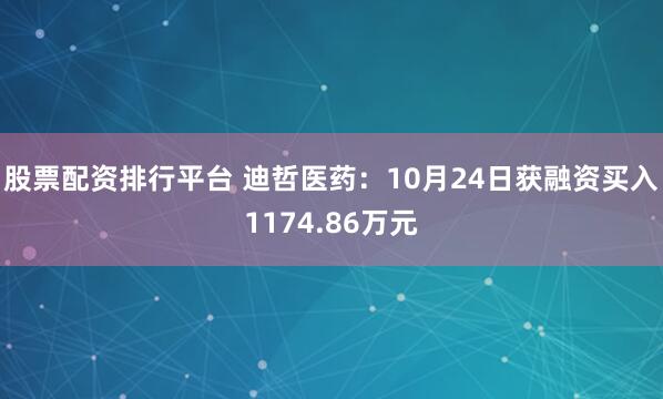 股票配资排行平台 迪哲医药：10月24日获融资买入1174.86万元
