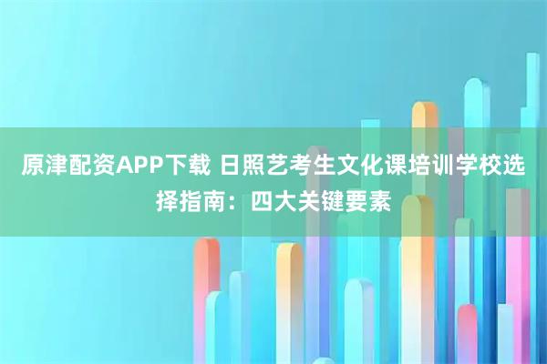 原津配资APP下载 日照艺考生文化课培训学校选择指南：四大关键要素