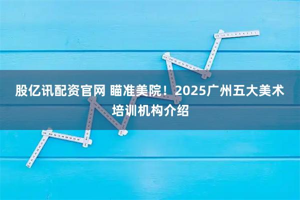 股亿讯配资官网 瞄准美院！2025广州五大美术培训机构介绍