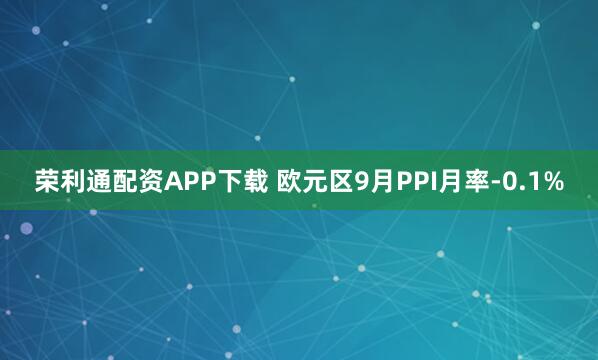 荣利通配资APP下载 欧元区9月PPI月率-0.1%