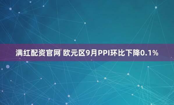 满红配资官网 欧元区9月PPI环比下降0.1%