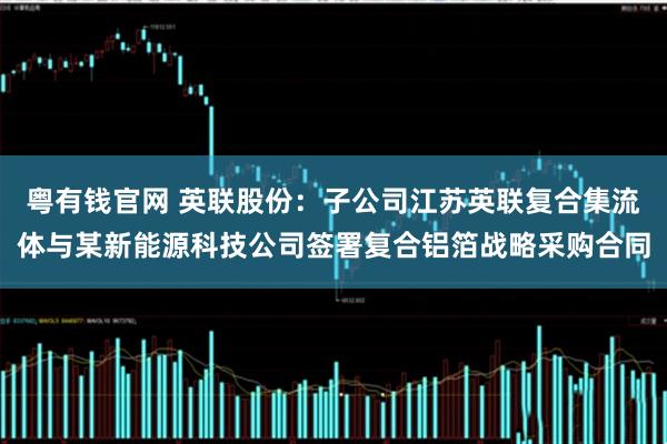 粤有钱官网 英联股份：子公司江苏英联复合集流体与某新能源科技公司签署复合铝箔战略采购合同