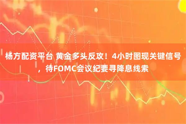 杨方配资平台 黄金多头反攻！4小时图现关键信号，待FOMC会议纪要寻降息线索