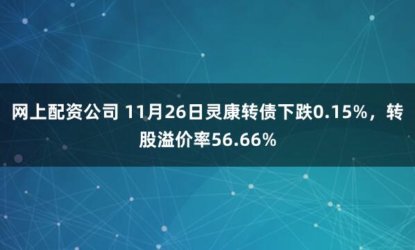 网上配资公司 11月26日灵康转债下跌0.15%，转股溢价率56.66%