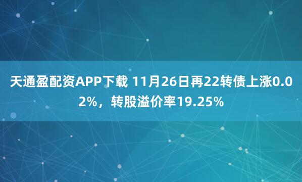 天通盈配资APP下载 11月26日再22转债上涨0.02%，转股溢价率19.25%